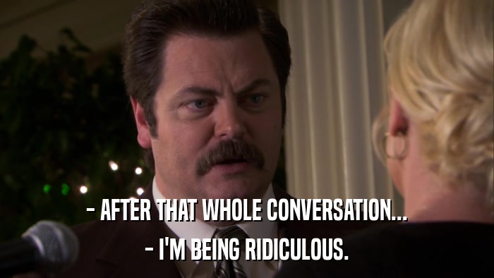 - AFTER THAT WHOLE CONVERSATION... - I'M BEING RIDICULOUS. 