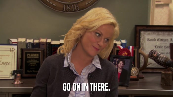 GO ON IN THERE.  