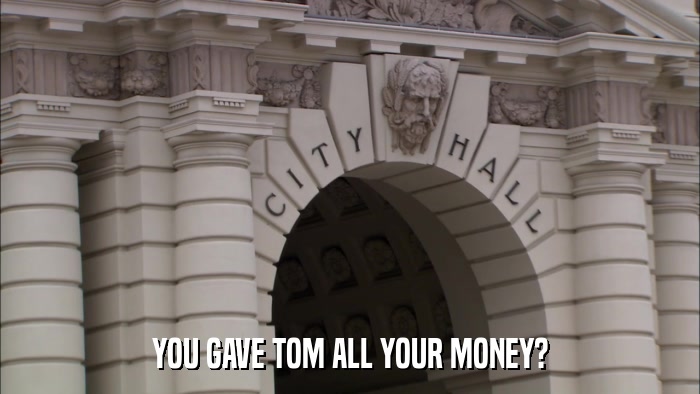 YOU GAVE TOM ALL YOUR MONEY?  