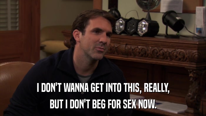 I DON'T WANNA GET INTO THIS, REALLY, BUT I DON'T BEG FOR SEX NOW. 