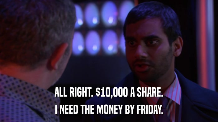 ALL RIGHT. $10,000 A SHARE. I NEED THE MONEY BY FRIDAY. 