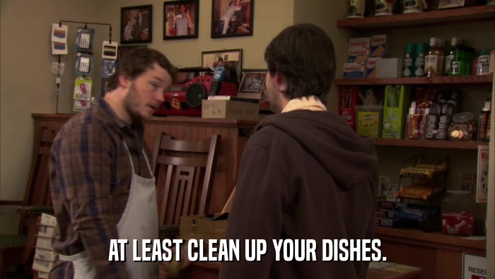AT LEAST CLEAN UP YOUR DISHES.  