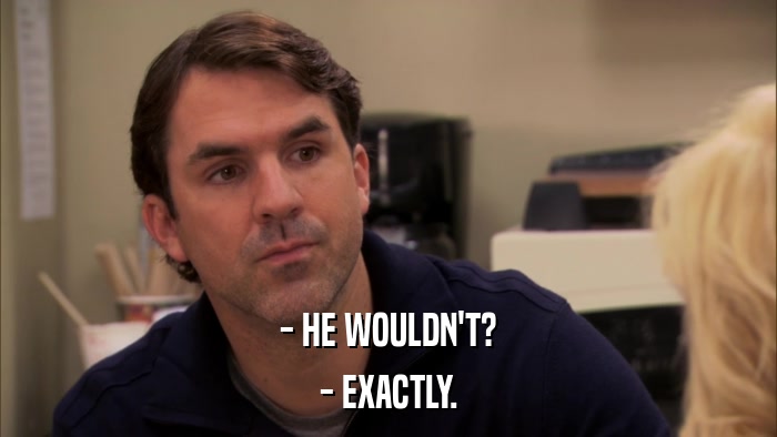 - HE WOULDN'T? - EXACTLY. 