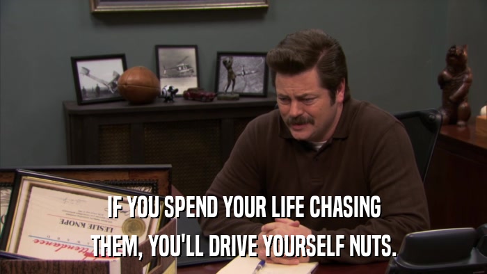 IF YOU SPEND YOUR LIFE CHASING THEM, YOU'LL DRIVE YOURSELF NUTS. 