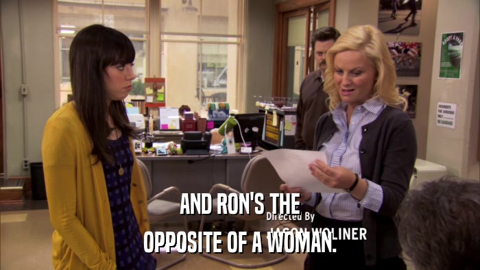 AND RON'S THE OPPOSITE OF A WOMAN. 