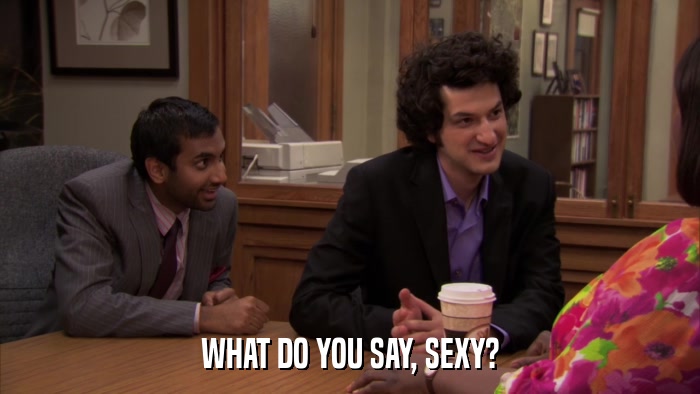WHAT DO YOU SAY, SEXY?  