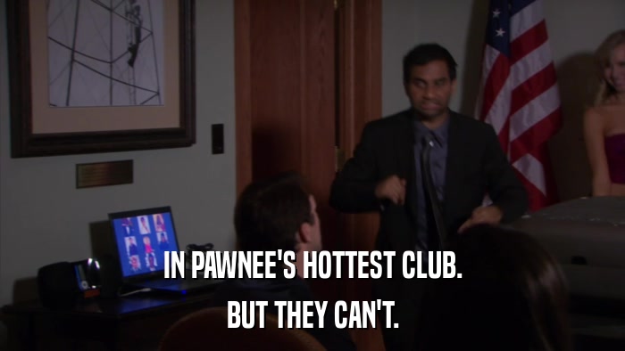 IN PAWNEE'S HOTTEST CLUB. BUT THEY CAN'T. 