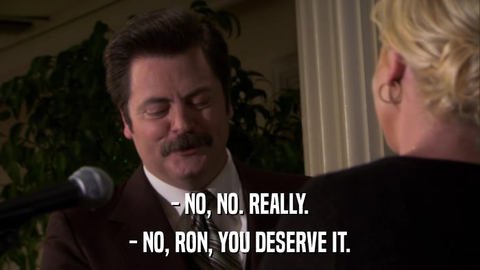 - NO, NO. REALLY. - NO, RON, YOU DESERVE IT. 