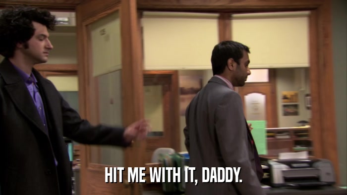 HIT ME WITH IT, DADDY.  