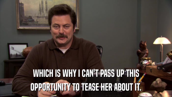 WHICH IS WHY I CAN'T PASS UP THIS OPPORTUNITY TO TEASE HER ABOUT IT. 