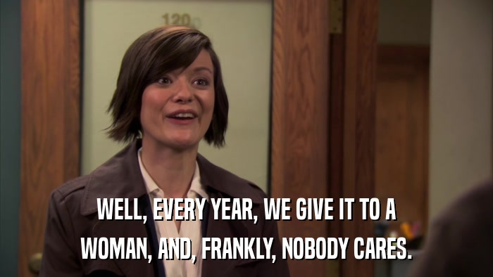 WELL, EVERY YEAR, WE GIVE IT TO A WOMAN, AND, FRANKLY, NOBODY CARES. 
