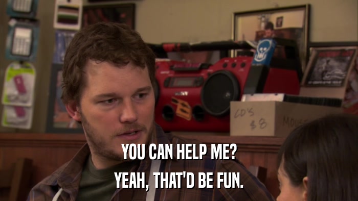 YOU CAN HELP ME? YEAH, THAT'D BE FUN. 