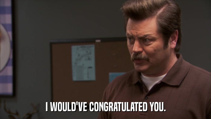 I WOULD'VE CONGRATULATED YOU.  