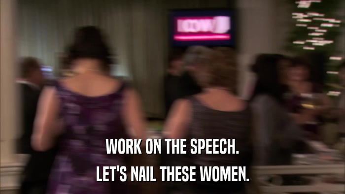 WORK ON THE SPEECH. LET'S NAIL THESE WOMEN. 