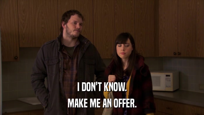 I DON'T KNOW. MAKE ME AN OFFER. 