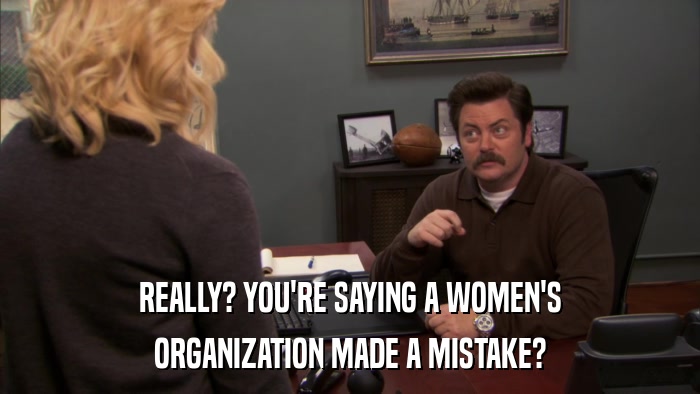 REALLY? YOU'RE SAYING A WOMEN'S ORGANIZATION MADE A MISTAKE? 