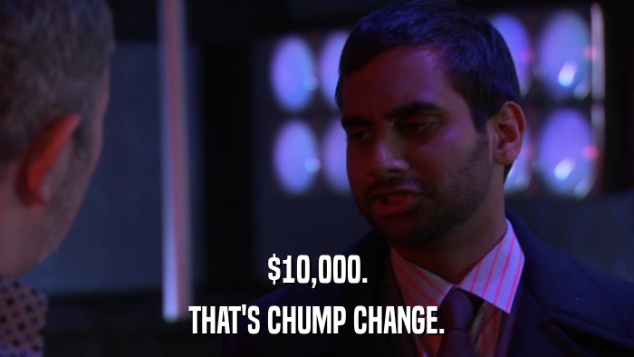 $10,000. THAT'S CHUMP CHANGE. 