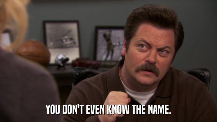 YOU DON'T EVEN KNOW THE NAME.  