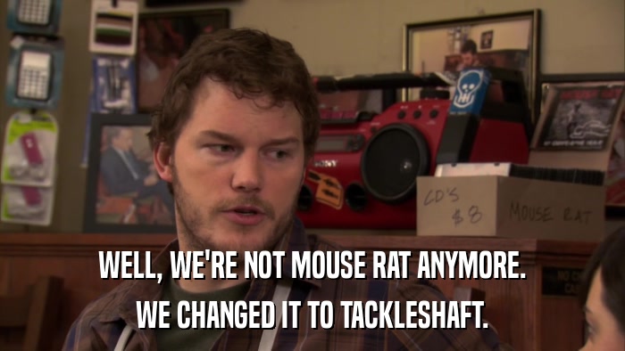 WELL, WE'RE NOT MOUSE RAT ANYMORE. WE CHANGED IT TO TACKLESHAFT. 