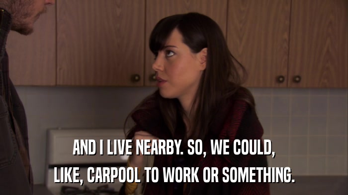 AND I LIVE NEARBY. SO, WE COULD, LIKE, CARPOOL TO WORK OR SOMETHING. 