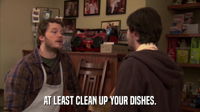 AT LEAST CLEAN UP YOUR DISHES.  