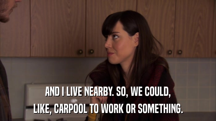 AND I LIVE NEARBY. SO, WE COULD, LIKE, CARPOOL TO WORK OR SOMETHING. 