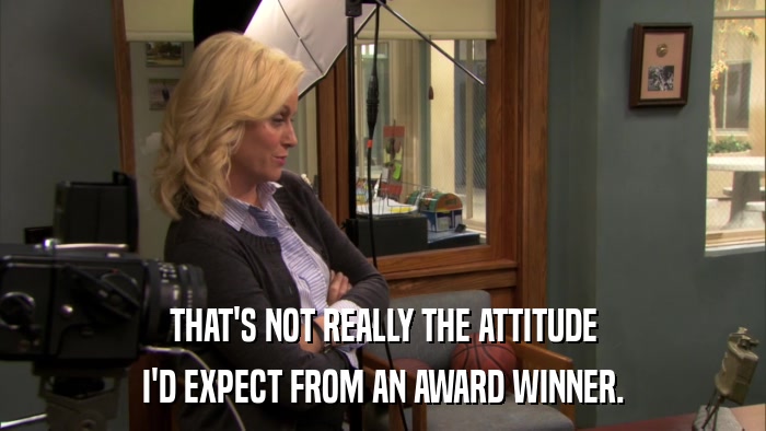 THAT'S NOT REALLY THE ATTITUDE I'D EXPECT FROM AN AWARD WINNER. 