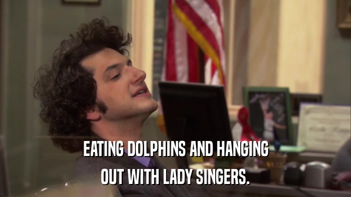 EATING DOLPHINS AND HANGING OUT WITH LADY SINGERS. 