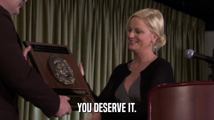 YOU DESERVE IT.  