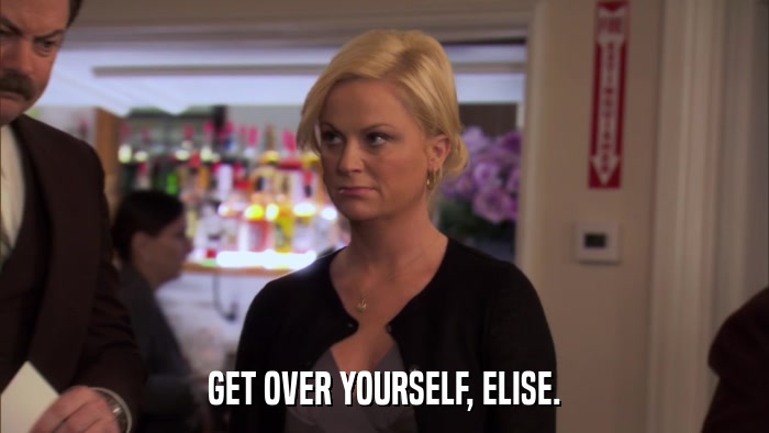 GET OVER YOURSELF, ELISE.  