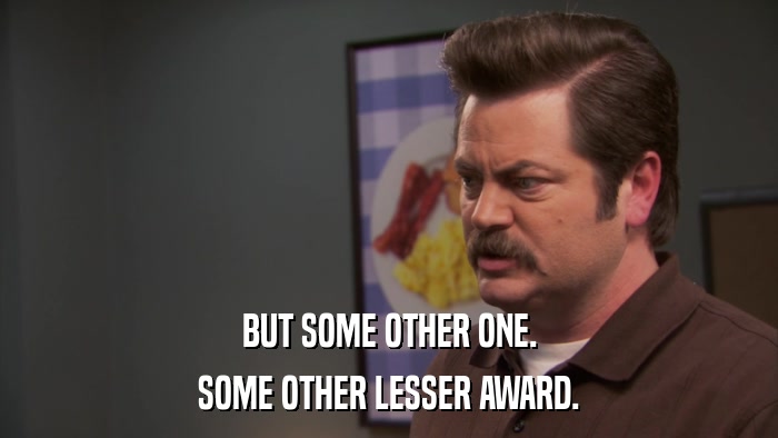 BUT SOME OTHER ONE. SOME OTHER LESSER AWARD. 