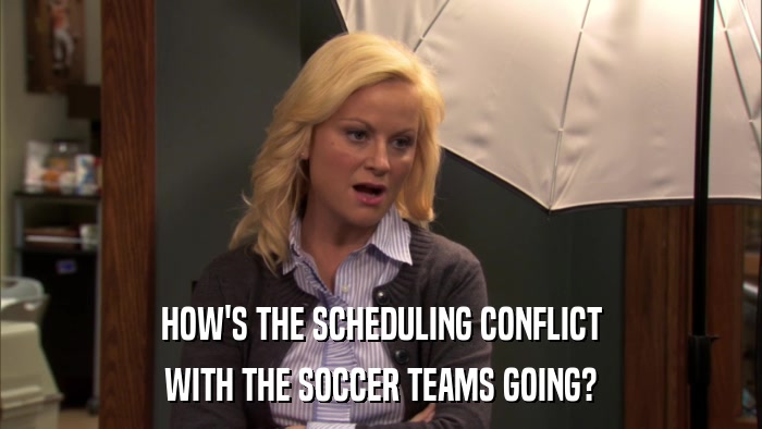 HOW'S THE SCHEDULING CONFLICT WITH THE SOCCER TEAMS GOING? 