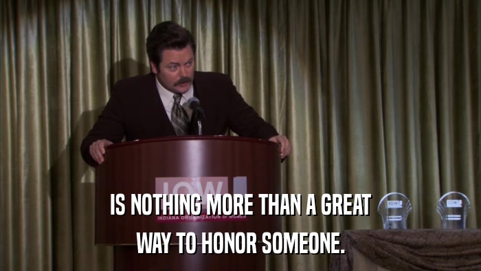 IS NOTHING MORE THAN A GREAT WAY TO HONOR SOMEONE. 