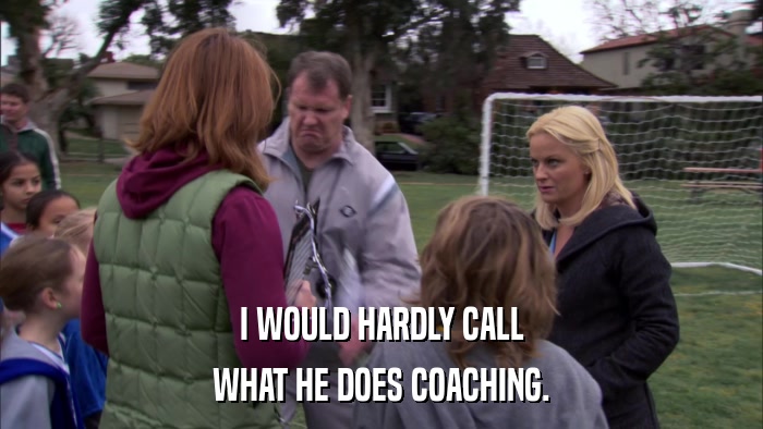 I WOULD HARDLY CALL WHAT HE DOES COACHING. 