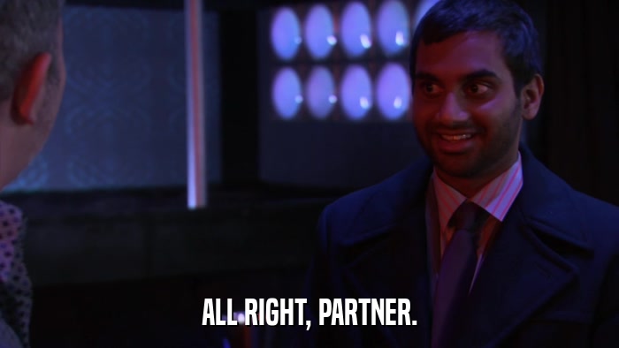 ALL RIGHT, PARTNER.  