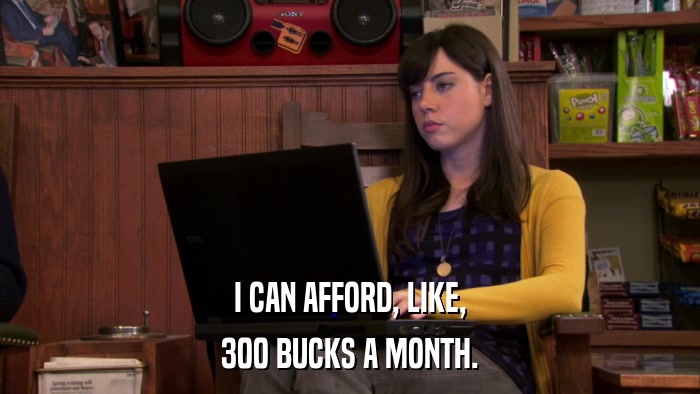 I CAN AFFORD, LIKE, 300 BUCKS A MONTH. 