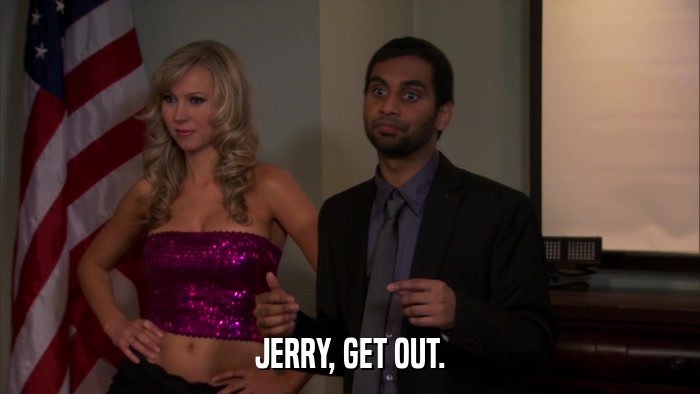 JERRY, GET OUT.  