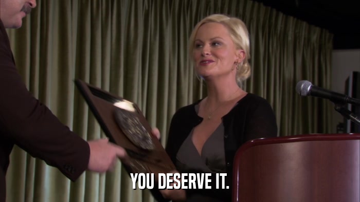 YOU DESERVE IT.  