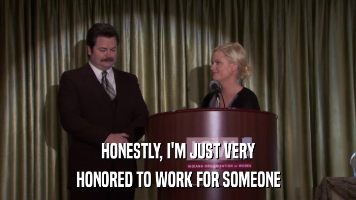 HONESTLY, I'M JUST VERY HONORED TO WORK FOR SOMEONE 