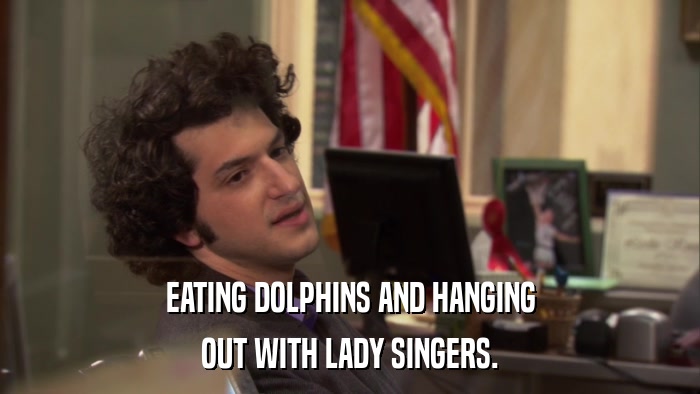 EATING DOLPHINS AND HANGING OUT WITH LADY SINGERS. 