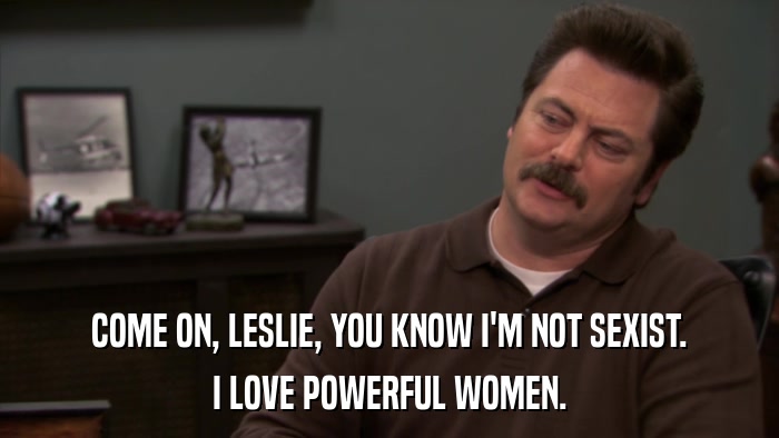 COME ON, LESLIE, YOU KNOW I'M NOT SEXIST. I LOVE POWERFUL WOMEN. 