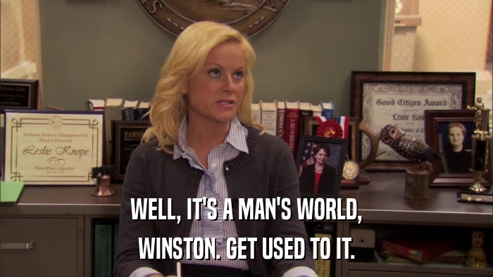 WELL, IT'S A MAN'S WORLD, WINSTON. GET USED TO IT. 