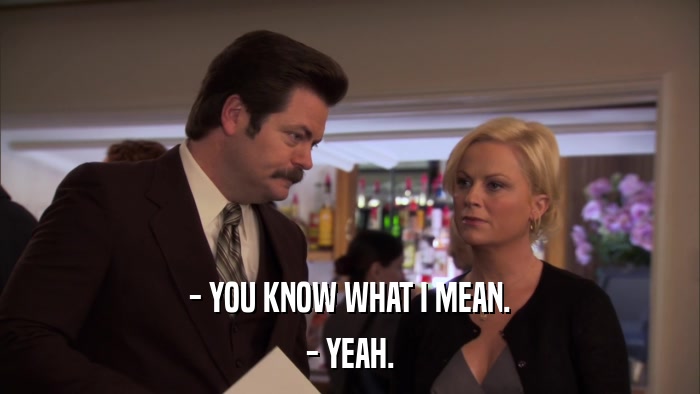 - YOU KNOW WHAT I MEAN. - YEAH. 