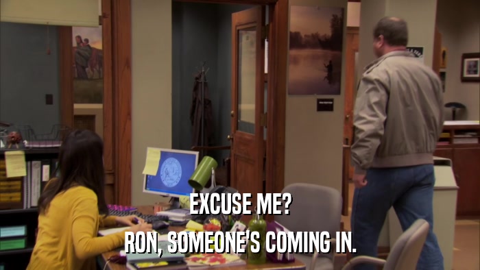 EXCUSE ME? RON, SOMEONE'S COMING IN. 