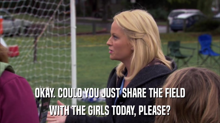 OKAY. COULD YOU JUST SHARE THE FIELD WITH THE GIRLS TODAY, PLEASE? 