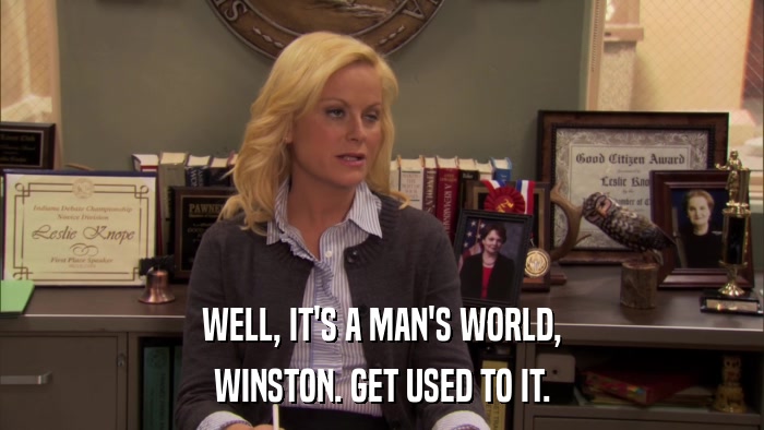 WELL, IT'S A MAN'S WORLD, WINSTON. GET USED TO IT. 