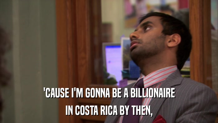 'CAUSE I'M GONNA BE A BILLIONAIRE IN COSTA RICA BY THEN, 