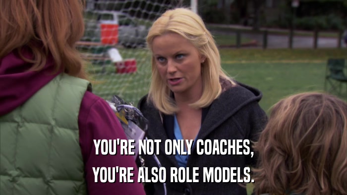 YOU'RE NOT ONLY COACHES, YOU'RE ALSO ROLE MODELS. 