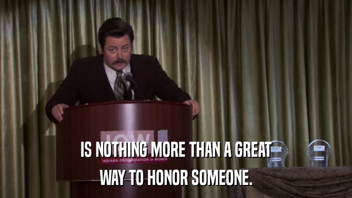 IS NOTHING MORE THAN A GREAT WAY TO HONOR SOMEONE. 