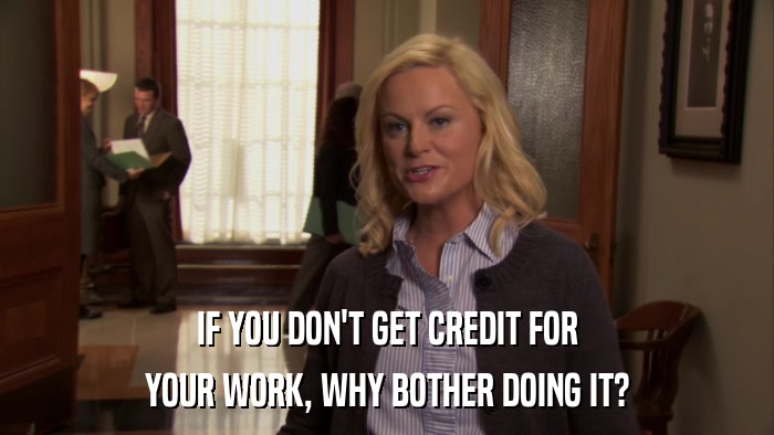 IF YOU DON'T GET CREDIT FOR YOUR WORK, WHY BOTHER DOING IT? 
